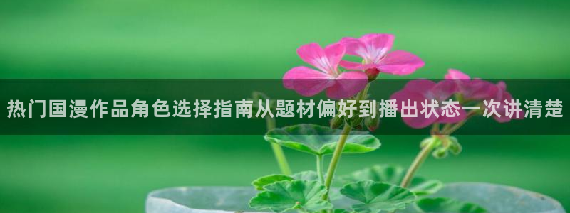 动漫网在线导航：热门国漫作品角色选择指南从题材偏好到播出状态一次讲清楚