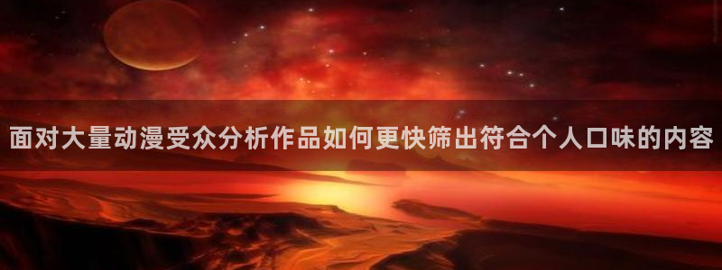 动漫连载大全：面对大量动漫受众分析作品如何更快筛出符合个人口味的内容