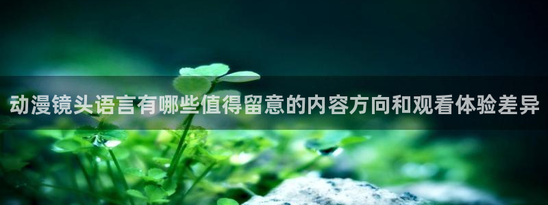 动漫在线网站：动漫镜头语言有哪些值得留意的内容方向和观看体验差异