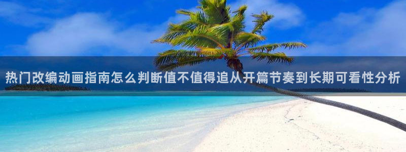 最新动漫：热门改编动画指南怎么判断值不值得追从开篇节奏到长期可看性分析