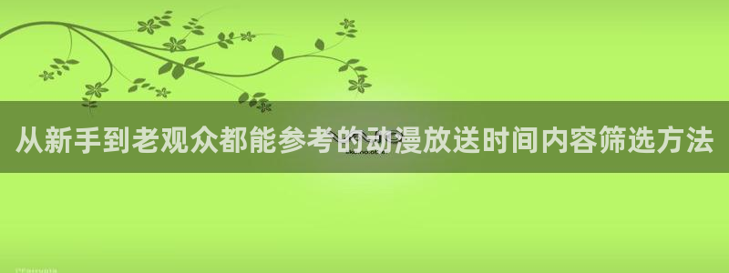 动画资讯：从新手到老观众都能参考的动漫放送时间内容筛选方法