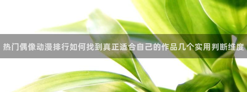 最新动漫排行：热门偶像动漫排行如何找到真正适合自己的作品几个实用判断维度