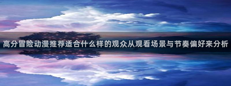 恋爱动漫：高分冒险动漫推荐适合什么样的观众从观看场景与节奏偏好来分析