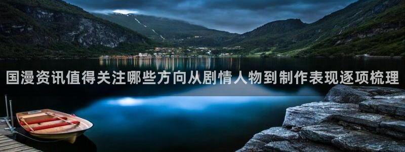 日本动画大全：国漫资讯值得关注哪些方向从剧情人物到制作表现逐项梳理