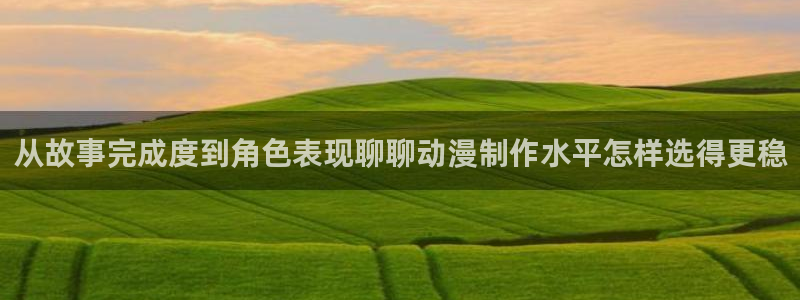 青春动漫：从故事完成度到角色表现聊聊动漫制作水平怎样选得更稳