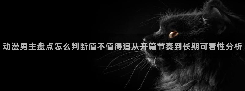 动漫更新时间:动漫男主盘点怎么判断值不值得追从开篇节奏到长期可看性分析