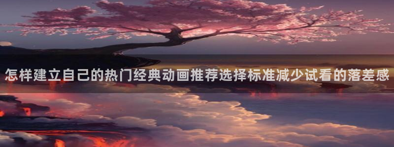 动漫作品介绍：怎样建立自己的热门经典动画推荐选择标准减少试看的落差感
