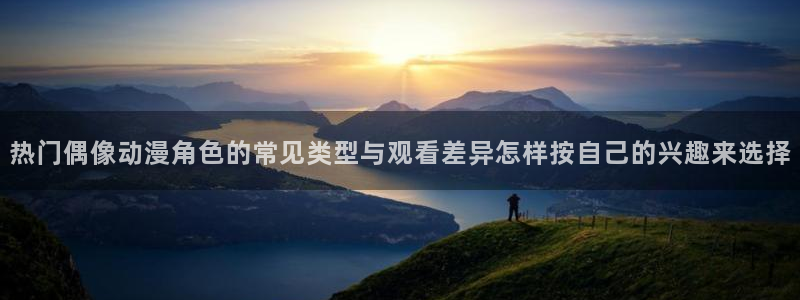 动漫作品介绍:热门偶像动漫角色的常见类型与观看差异怎样按自己的兴趣来选择