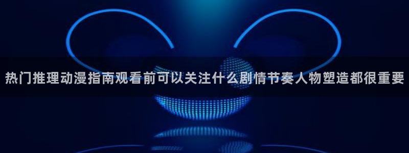 动漫网网址大全:热门推理动漫指南观看前可以关注什么剧情节奏人物塑造都很重要