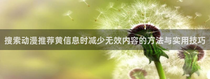 日漫大全:搜索动漫推荐黄信息时减少无效内容的方法与实用技巧
