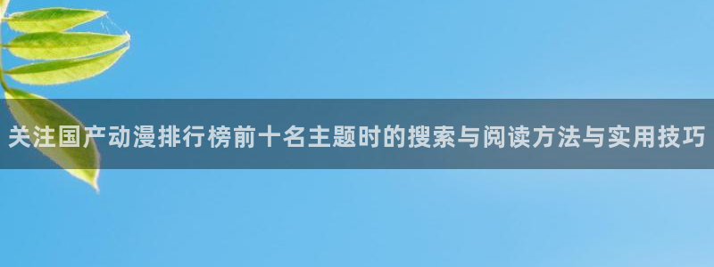 新番动漫大全：关注国产动漫排行榜前十名主题时的搜索与阅读方法与实用技巧