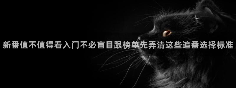 热门动漫大全：新番值不值得看入门不必盲目跟榜单先弄清这些追番选择标准