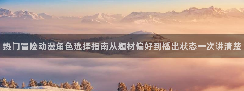 日本动画：热门冒险动漫角色选择指南从题材偏好到播出状态一次讲清楚