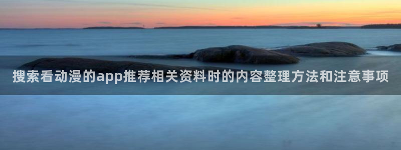 动漫网最新入口：搜索看动漫的app推荐相关资料时的内容整理方法和注意事项