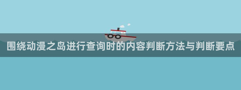 动漫评分榜:围绕动漫之岛进行查询时的内容判断方法与判断要点