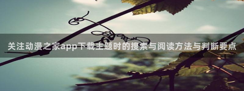 热门动漫网站：关注动漫之家app下载主题时的搜索与阅读方法与判断要点