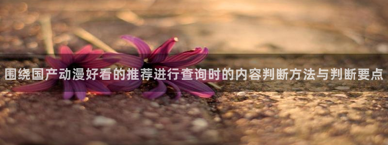 运动动漫推荐：围绕国产动漫好看的推荐进行查询时的内容判断方法与判断要点