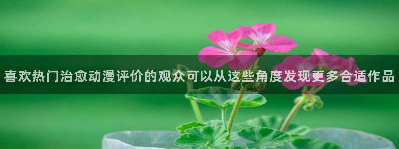 新番动画：喜欢热门治愈动漫评价的观众可以从这些角度发现更多合适作品