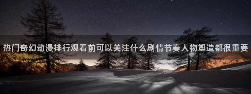 国产动漫排行：热门奇幻动漫排行观看前可以关注什么剧情节奏人物塑造都很重要