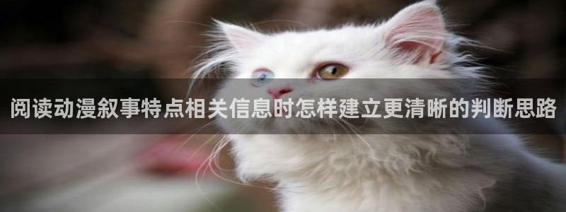 热门动漫资讯：阅读动漫叙事特点相关信息时怎样建立更清晰的判断思路