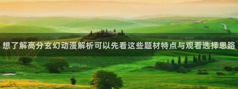 动漫网页入口：想了解高分玄幻动漫解析可以先看这些题材特点与观看选择思路