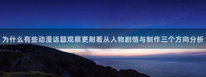 动漫资源大全：为什么有些动漫话题观察更耐看从人物剧情与制作三个方向分析