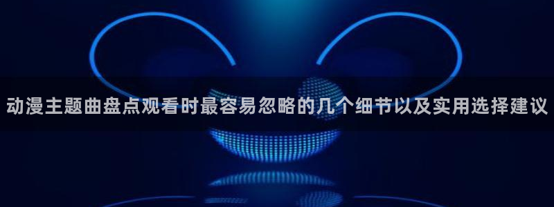 最新动漫大全:动漫主题曲盘点观看时最容易忽略的几个细节以及实用选择建议