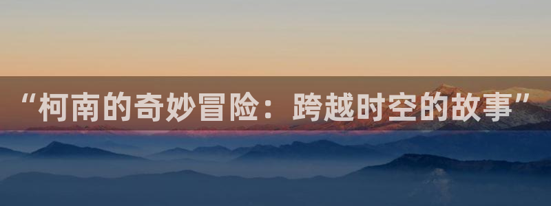 新番动画:“柯南的奇妙冒险:跨越时空的故事”