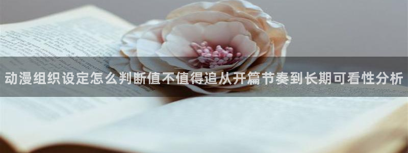 动漫推荐大全:动漫组织设定怎么判断值不值得追从开篇节奏到长期可看性分析