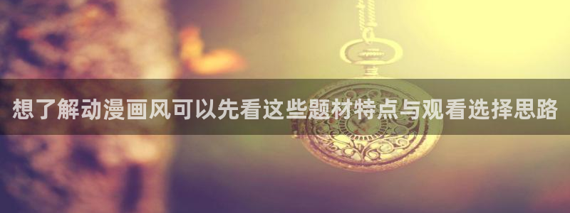 动漫网：想了解动漫画风可以先看这些题材特点与观看选择思路