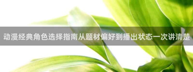 经典动画推荐：动漫经典角色选择指南从题材偏好到播出状态一次讲清楚